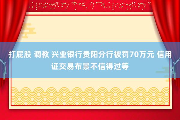 打屁股 调教 兴业银行贵阳分行被罚70万元 信用证交易布景不信得过等