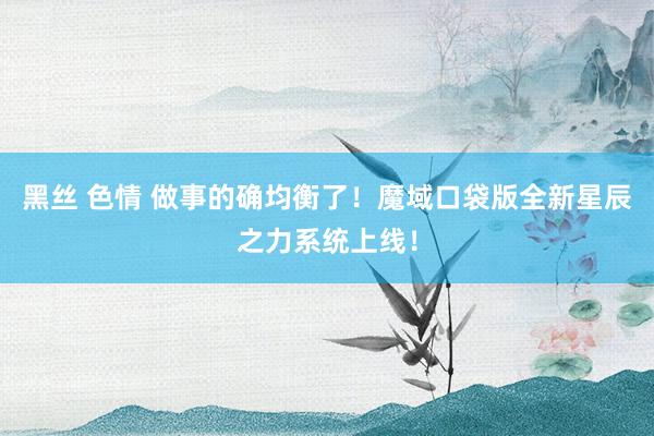 黑丝 色情 做事的确均衡了！魔域口袋版全新星辰之力系统上线！