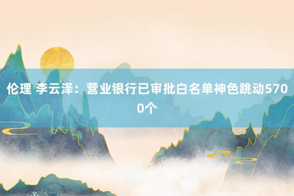 伦理 李云泽:营业银行已审批白名单神色跳动5700个