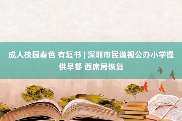 成人校园春色 有复书 | 深圳市民漠视公办小学提供早餐 西席局恢复