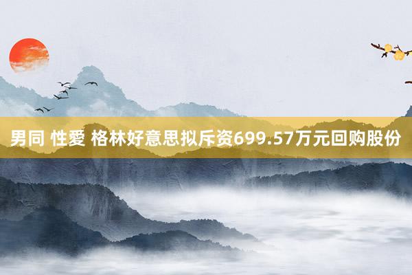 男同 性愛 格林好意思拟斥资699.57万元回购股份