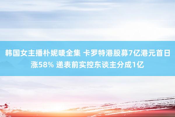 韩国女主播朴妮唛全集 卡罗特港股募7亿港元首日涨58% 递表前实控东谈主分成1亿