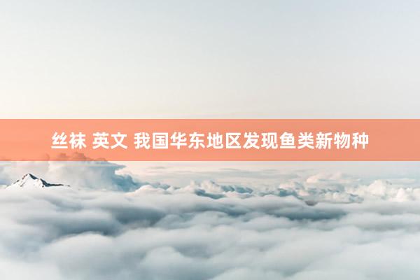 丝袜 英文 我国华东地区发现鱼类新物种