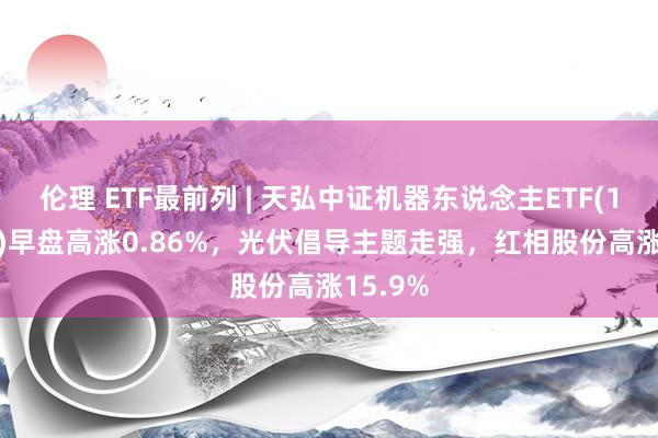伦理 ETF最前列 | 天弘中证机器东说念主ETF(159770)早盘高涨0.86%,光伏倡导主题走强,红相股份高涨15.9%