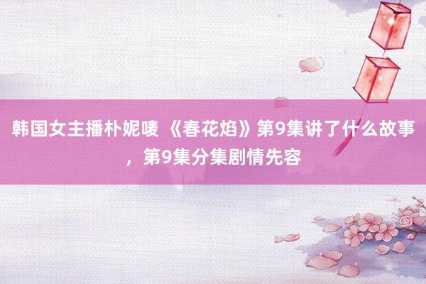 韩国女主播朴妮唛 《春花焰》第9集讲了什么故事，第9集分集剧情先容