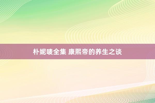 朴妮唛全集 康熙帝的养生之谈