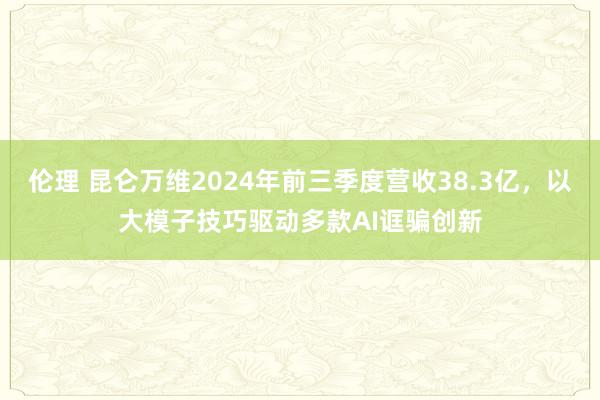 伦理 昆仑万维2024年前三季度营收38.3亿，以大模子技巧驱动多款AI诓骗创新
