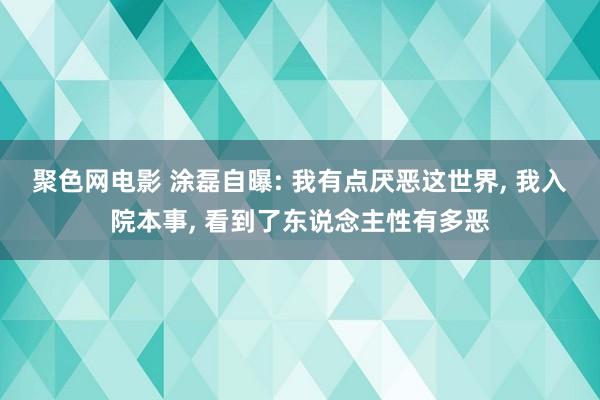 聚色网电影 涂磊自曝: 我有点厌恶这世界， 我入院本事， 看到了东说念主性有多恶