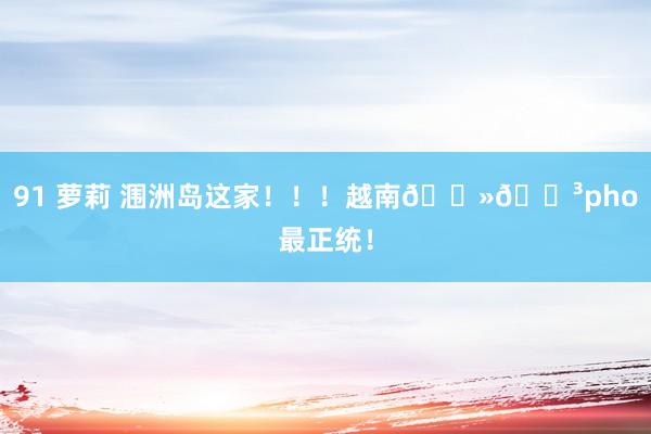 91 萝莉 涠洲岛这家!!!越南🇻🇳pho最正统!
