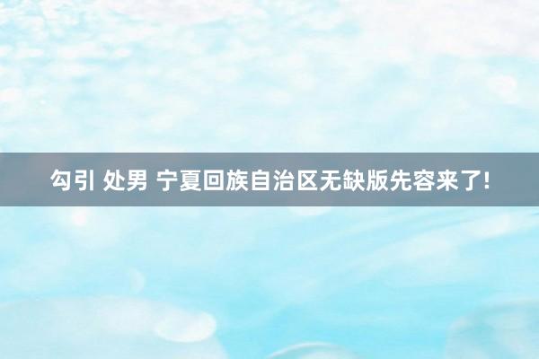 勾引 处男 宁夏回族自治区无缺版先容来了!
