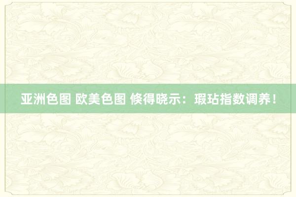 亚洲色图 欧美色图 倏得晓示：瑕玷指数调养！