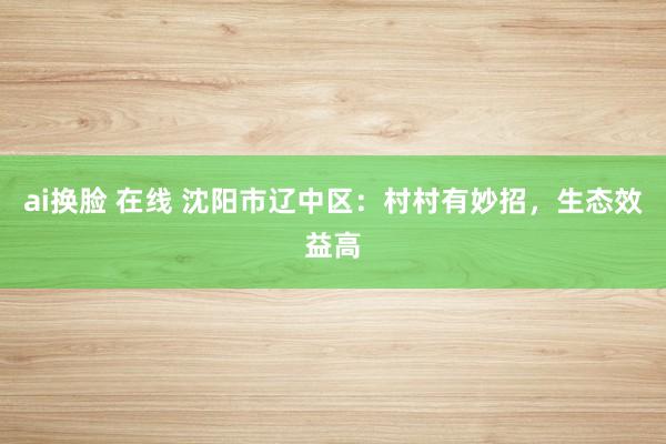 ai换脸 在线 沈阳市辽中区：村村有妙招，生态效益高