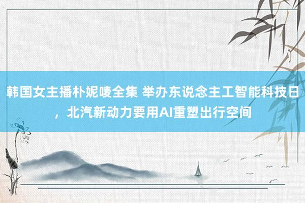韩国女主播朴妮唛全集 举办东说念主工智能科技日，北汽新动力要用AI重塑出行空间