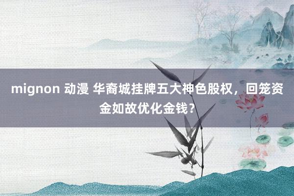 mignon 动漫 华裔城挂牌五大神色股权，回笼资金如故优化金钱？