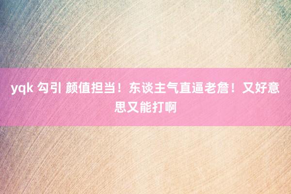 yqk 勾引 颜值担当！东谈主气直逼老詹！又好意思又能打啊