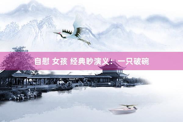 自慰 女孩 经典眇演义：一只破碗
