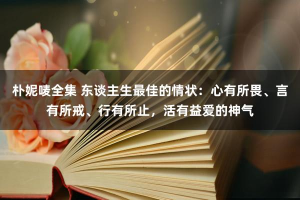 朴妮唛全集 东谈主生最佳的情状：心有所畏、言有所戒、行有所止，活有益爱的神气