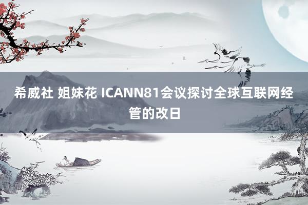 希威社 姐妹花 ICANN81会议探讨全球互联网经管的改日