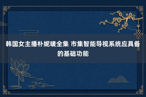 韩国女主播朴妮唛全集 市集智能导视系统应具备的基础功能