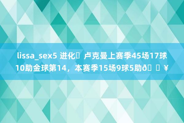lissa_sex5 进化❗卢克曼上赛季45场17球10助金球第14，本赛季15场9球5助🔥