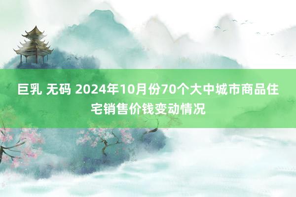 巨乳 无码 2024年10月份70个大中城市商品住宅销售价钱变动情况