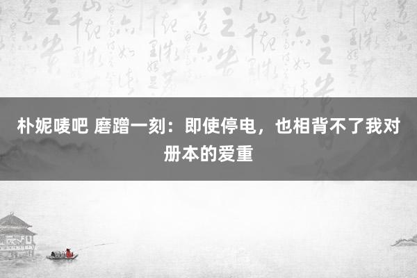 朴妮唛吧 磨蹭一刻：即使停电，也相背不了我对册本的爱重