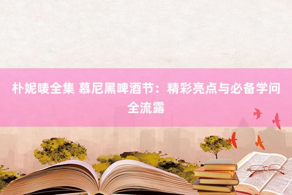 朴妮唛全集 慕尼黑啤酒节：精彩亮点与必备学问全流露