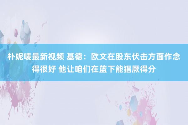 朴妮唛最新视频 基德：欧文在股东伏击方面作念得很好 他让咱们在篮下能猖厥得分