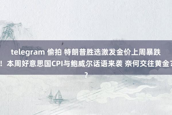telegram 偷拍 特朗普胜选激发金价上周暴跌！本周好意思国CPI与鲍威尔话语来袭 奈何交往黄金？