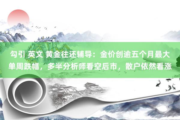 勾引 英文 黄金往还辅导：金价创逾五个月最大单周跌幅，多半分析师看空后市，散户依然看涨