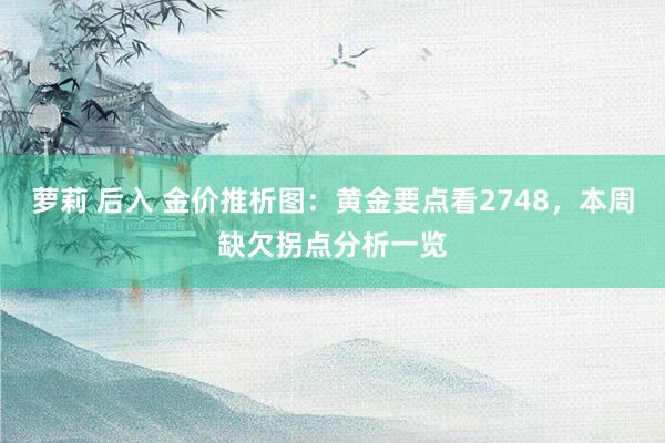 萝莉 后入 金价推析图：黄金要点看2748，本周缺欠拐点分析一览