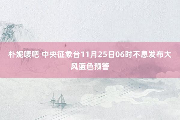 朴妮唛吧 中央征象台11月25日06时不息发布大风蓝色预警