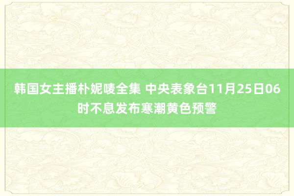 韩国女主播朴妮唛全集 中央表象台11月25日06时不息发布寒潮黄色预警