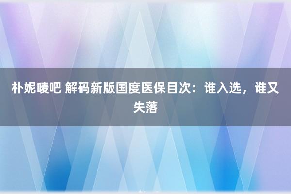 朴妮唛吧 解码新版国度医保目次：谁入选，谁又失落