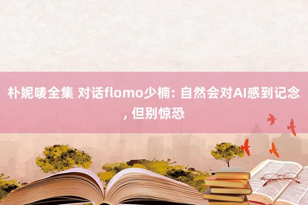 朴妮唛全集 对话flomo少楠: 自然会对AI感到记念， 但别惊恐