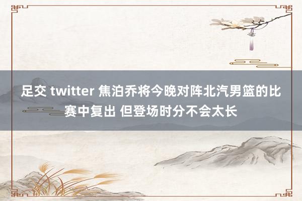 足交 twitter 焦泊乔将今晚对阵北汽男篮的比赛中复出 但登场时分不会太长