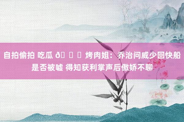 自拍偷拍 吃瓜 😂烤肉姐：乔治问威少回快船是否被嘘 得知获利掌声后傲娇不聊