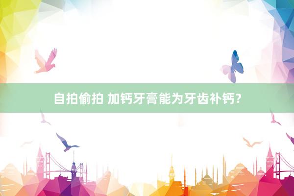 自拍偷拍 加钙牙膏能为牙齿补钙？