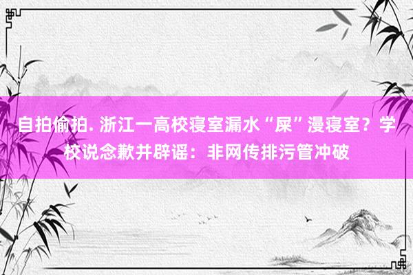 自拍偷拍. 浙江一高校寝室漏水“屎”漫寝室？学校说念歉并辟谣：非网传排污管冲破