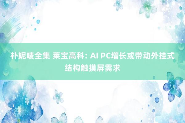 朴妮唛全集 莱宝高科: AI PC增长或带动外挂式结构触摸屏需求