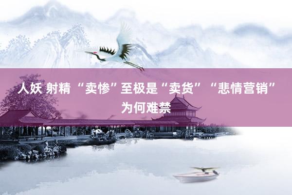 人妖 射精 “卖惨”至极是“卖货” “悲情营销”为何难禁