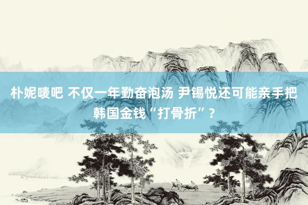 朴妮唛吧 不仅一年勤奋泡汤 尹锡悦还可能亲手把韩国金钱“打骨折”？