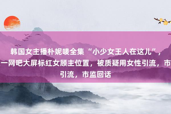 韩国女主播朴妮唛全集 “小少女王人在这儿”，成王人一网吧大屏标红女顾主位置，被质疑用女性引流，市监回话