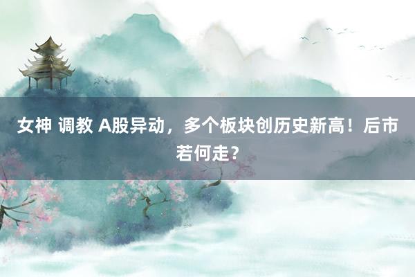 女神 调教 A股异动，多个板块创历史新高！后市若何走？