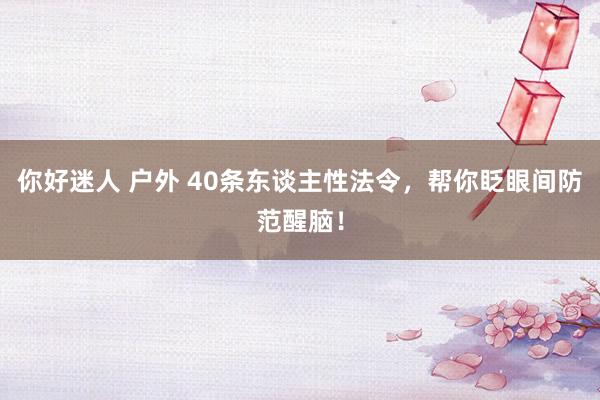 你好迷人 户外 40条东谈主性法令，帮你眨眼间防范醒脑！