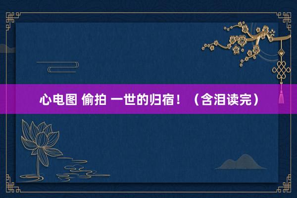 心电图 偷拍 一世的归宿！（含泪读完）