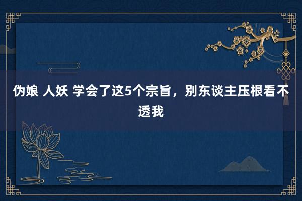 伪娘 人妖 学会了这5个宗旨，别东谈主压根看不透我