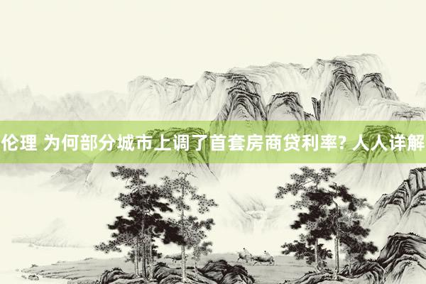 伦理 为何部分城市上调了首套房商贷利率? 人人详解