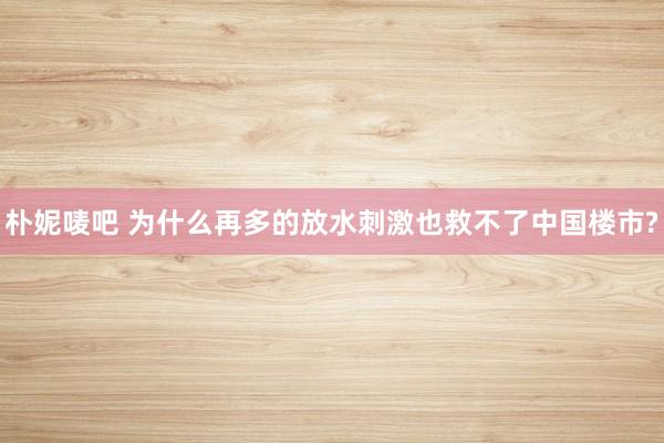 朴妮唛吧 为什么再多的放水刺激也救不了中国楼市?