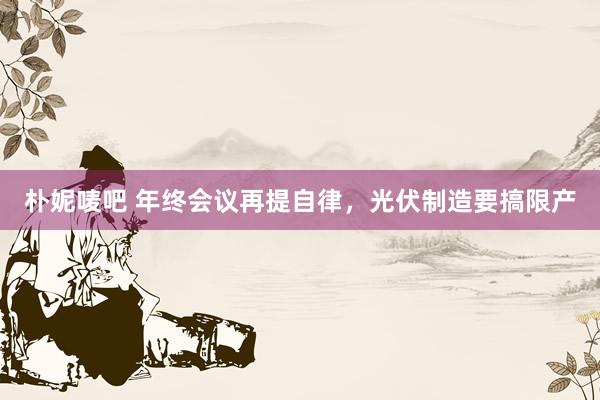 朴妮唛吧 年终会议再提自律，光伏制造要搞限产